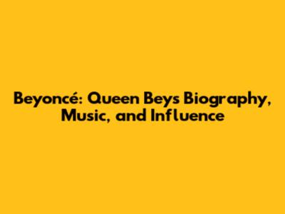 Beyoncé: Queen Bey's Biography, Music, and Influence