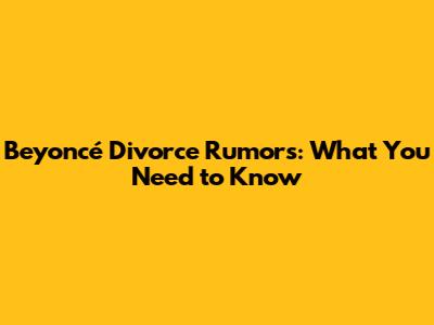 Beyoncé Divorce Rumors: What You Need to Know