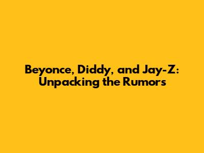 Beyonce, Diddy, and Jay-Z: Unpacking the Rumors