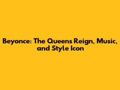 Beyonce: The Queen's Reign, Music, and Style Icon
