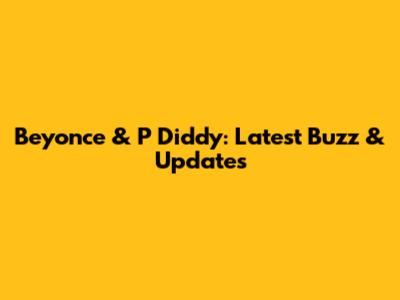 Beyonce & P Diddy: Latest Buzz & Updates