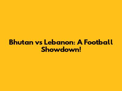 Bhutan vs Lebanon: A Football Showdown!