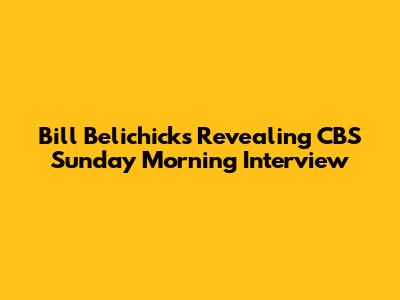 Bill Belichick's Revealing CBS Sunday Morning Interview