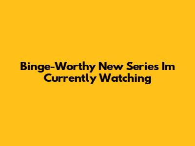 Binge-Worthy New Series I'm Currently Watching