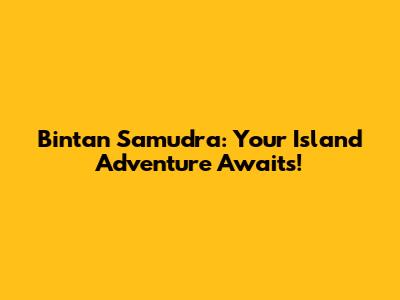 Bintan Samudra: Your Island Adventure Awaits!