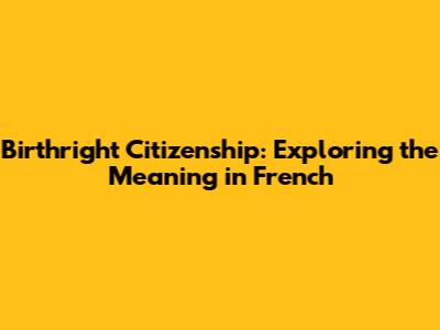 Birthright Citizenship: Exploring the Meaning in French