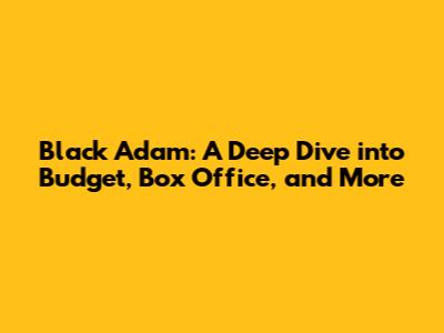 Black Adam: A Deep Dive into Budget, Box Office, and More