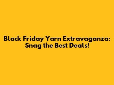 Black Friday Yarn Extravaganza: Snag the Best Deals!