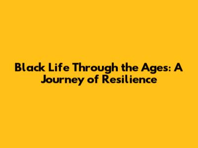 Black Life Through the Ages: A Journey of Resilience