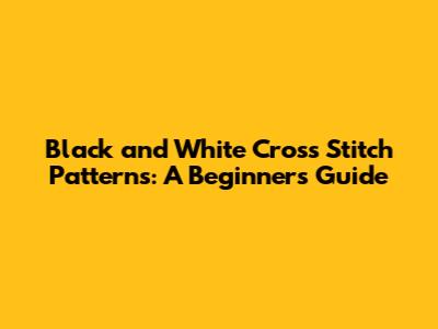 Black and White Cross Stitch Patterns: A Beginner's Guide