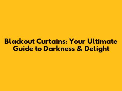 Blackout Curtains: Your Ultimate Guide to Darkness & Delight