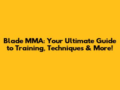 Blade MMA: Your Ultimate Guide to Training, Techniques & More!