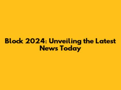 Block 2024: Unveiling the Latest News Today
