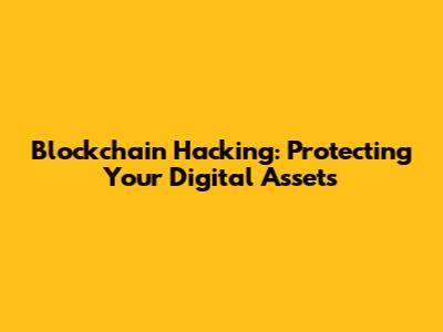 Blockchain Hacking: Protecting Your Digital Assets