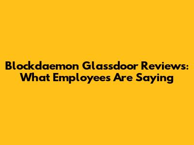 Blockdaemon Glassdoor Reviews: What Employees Are Saying