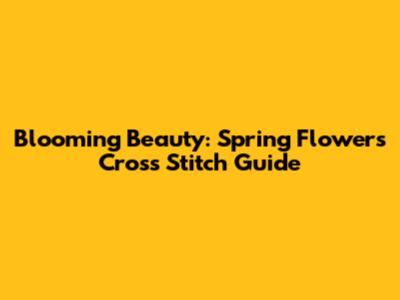 Blooming Beauty: Spring Flowers Cross Stitch Guide