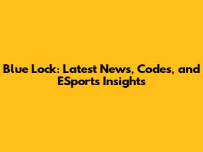 Blue Lock: Latest News, Codes, and ESports Insights