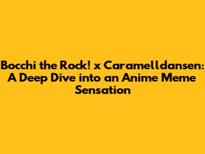 Bocchi the Rock! x Caramelldansen: A Deep Dive into an Anime Meme Sensation