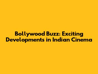 Bollywood Buzz: Exciting Developments in Indian Cinema