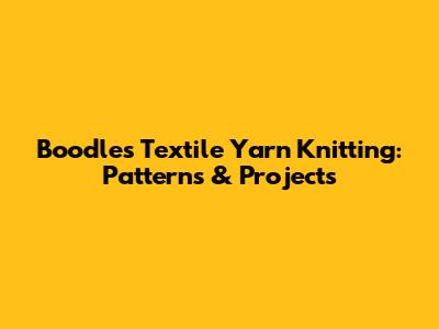 Boodles Textile Yarn Knitting: Patterns & Projects