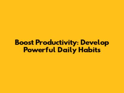 Boost Productivity: Develop Powerful Daily Habits