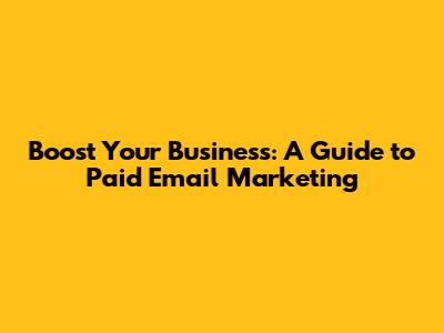 Boost Your Business: A Guide to Paid Email Marketing