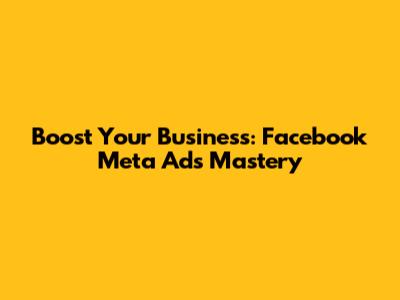 Boost Your Business: Facebook Meta Ads Mastery