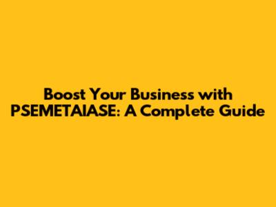 Boost Your Business with PSEMETAIASE: A Complete Guide