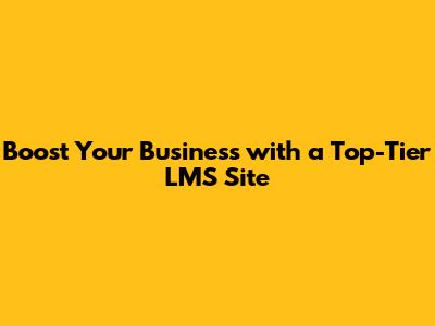 Boost Your Business with a Top-Tier LMS Site