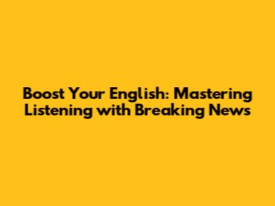 Boost Your English: Mastering Listening with Breaking News