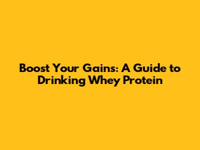 Boost Your Gains: A Guide to Drinking Whey Protein