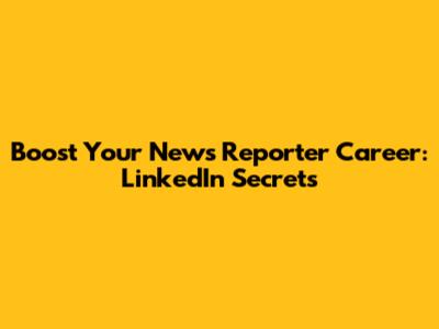 Boost Your News Reporter Career: LinkedIn Secrets