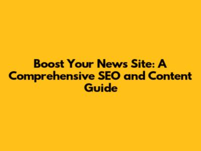 Boost Your News Site: A Comprehensive SEO and Content Guide