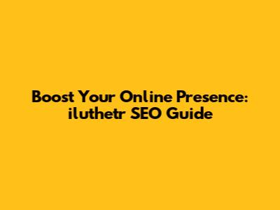 Boost Your Online Presence: iluthetr SEO Guide