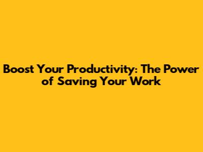 Boost Your Productivity: The Power of Saving Your Work