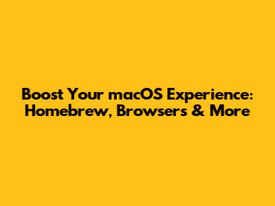 Boost Your macOS Experience: Homebrew, Browsers & More