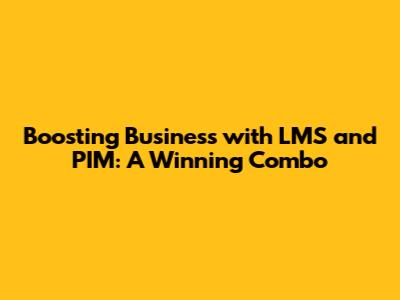 Boosting Business with LMS and PIM: A Winning Combo