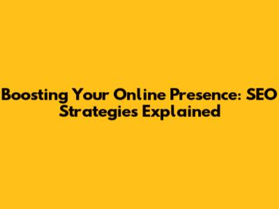 Boosting Your Online Presence: SEO Strategies Explained