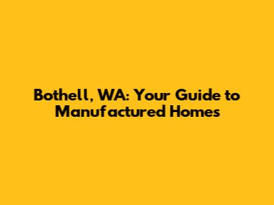 Bothell, WA: Your Guide to Manufactured Homes