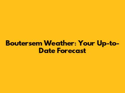 Boutersem Weather: Your Up-to-Date Forecast