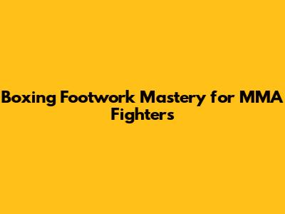 Boxing Footwork Mastery for MMA Fighters