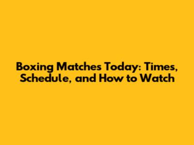 Boxing Matches Today: Times, Schedule, and How to Watch