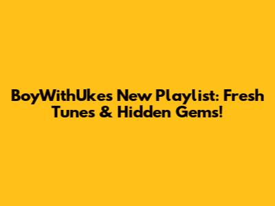 BoyWithUke's New Playlist: Fresh Tunes & Hidden Gems!