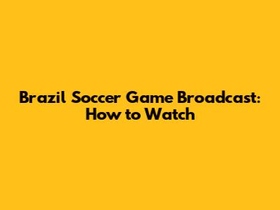 Brazil Soccer Game Broadcast: How to Watch