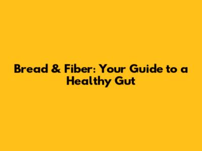 Bread & Fiber: Your Guide to a Healthy Gut