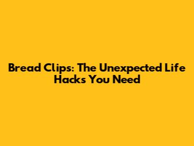 Bread Clips: The Unexpected Life Hacks You Need