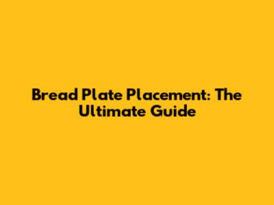Bread Plate Placement: The Ultimate Guide