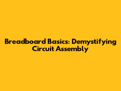 Breadboard Basics: Demystifying Circuit Assembly