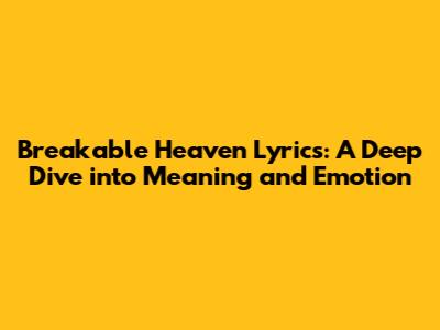 Breakable Heaven Lyrics: A Deep Dive into Meaning and Emotion