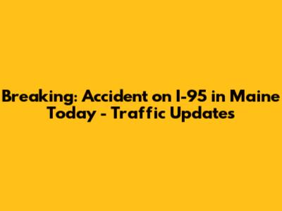 Breaking: Accident on I-95 in Maine Today - Traffic Updates